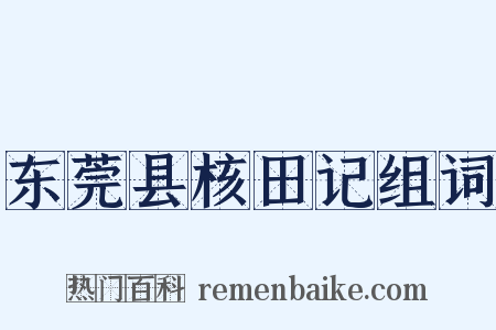 东莞县核田记组词是什么意思的图片